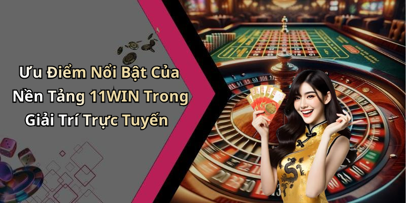 Ưu Điểm Nổi Bật Của Nền Tảng 11WIN Trong Giải Trí Trực Tuyến