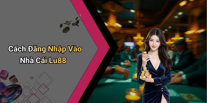 Cách Đăng Nhập Vào Nhà Cái Lu88