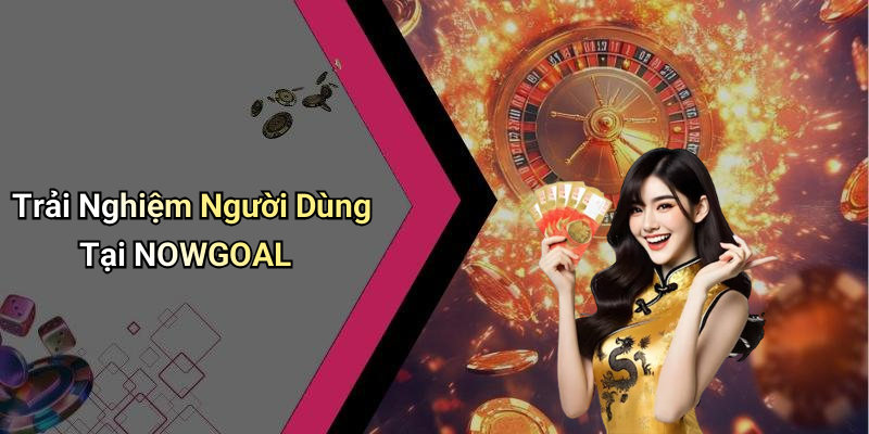 Trải Nghiệm Người Dùng Tại NOWGOAL