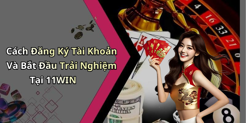 Cách Đăng Ký Tài Khoản Và Bắt Đầu Trải Nghiệm Tại 11WIN
