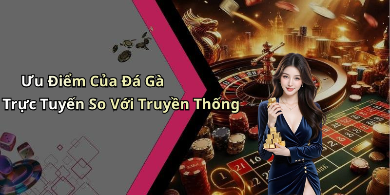 Ưu Điểm Của Đá Gà Trực Tuyến So Với Truyền Thống