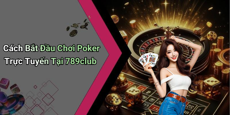 Cách Bắt Đầu Chơi Poker Trực Tuyến Tại 789club