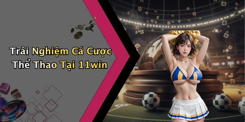 Trải Nghiệm Cá Cược Thể Thao Tại 11win