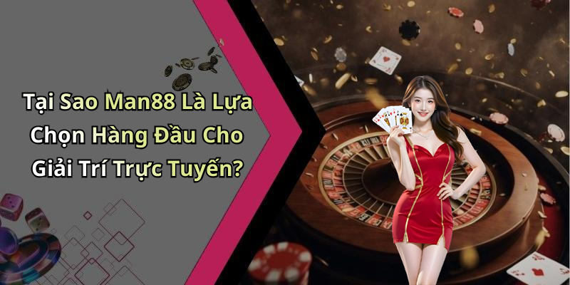 Tại Sao Man88 Là Lựa Chọn Hàng Đầu Cho Giải Trí Trực Tuyến?