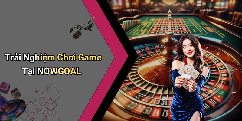 Trải Nghiệm Chơi Game Tại NOWGOAL