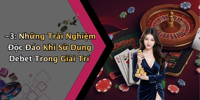 -3: Những Trải Nghiệm Độc Đáo Khi Sử Dụng Debet Trong Giải Trí