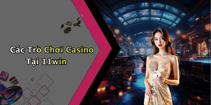 Các Trò Chơi Casino Tại 11win