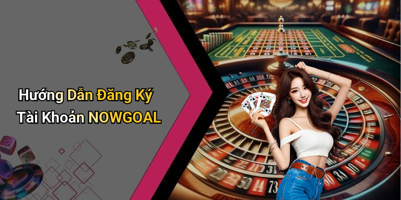 Hướng Dẫn Đăng Ký Tài Khoản NOWGOAL