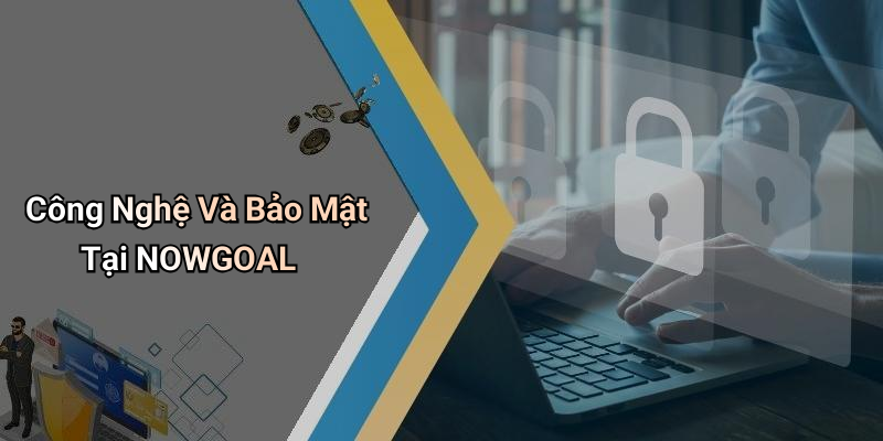 Công Nghệ Và Bảo Mật Tại NOWGOAL