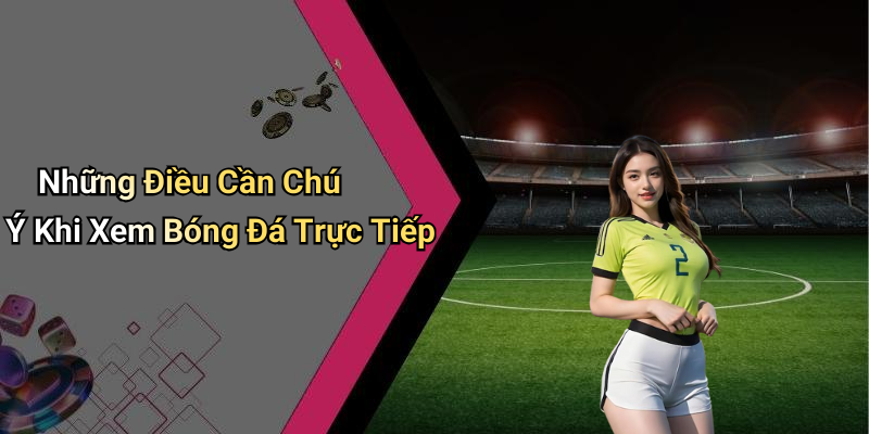 Những Điều Cần Chú Ý Khi Xem Bóng Đá Trực Tiếp